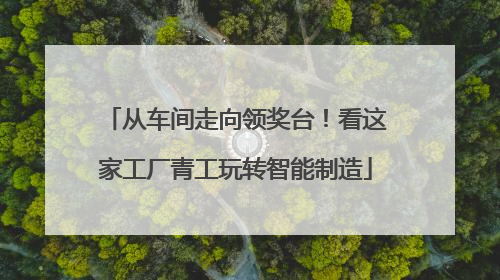 从车间走向领奖台！看这家工厂青工玩转智能制造