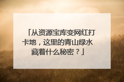 从资源宝库变网红打卡地，这里的青山绿水藏着什么秘密？