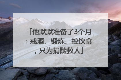 他默默准备了3个月：戒酒、锻炼、控饮食，只为捐髓救人