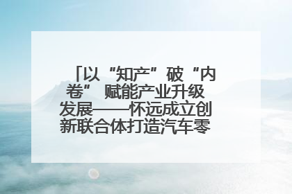 以“知产”破“内卷” 赋能产业升级发展——怀远成立创新联合体打造汽车零部件产业新高地