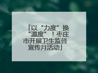 以“力度”换“温度”！枣庄市开展卫生监督宣传月活动