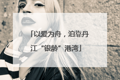以爱为舟，泊靠丹江“银龄”港湾