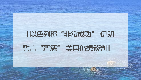 以色列称“非常成功” 伊朗誓言“严惩” 美国仍想谈判