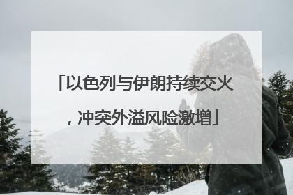 以色列与伊朗持续交火，冲突外溢风险激增