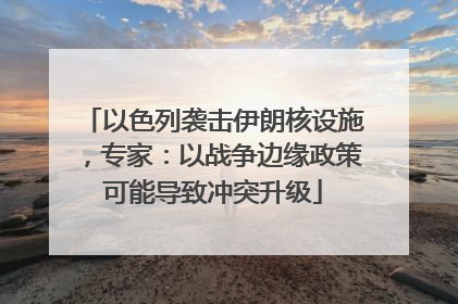 以色列袭击伊朗核设施，专家：以战争边缘政策可能导致冲突升级