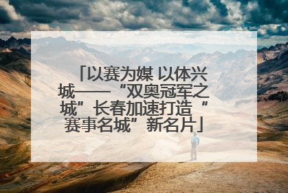 以赛为媒 以体兴城——“双奥冠军之城”长春加速打造“赛事名城”新名片