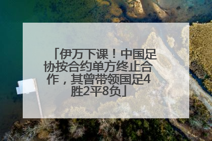 伊万下课！中国足协按合约单方终止合作，其曾带领国足4胜2平8负