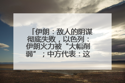 伊朗：敌人的阴谋彻底失败，以色列：伊朗火力被“大幅削弱”；中方代表：这次不能再有欺骗