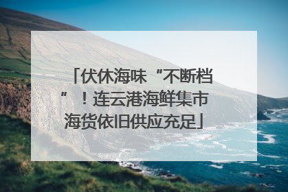 伏休海味“不断档”！连云港海鲜集市海货依旧供应充足