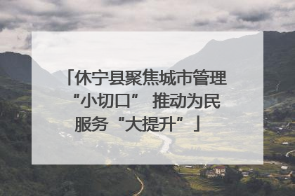 休宁县聚焦城市管理“小切口” 推动为民服务“大提升”