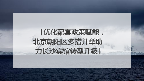 优化配套政策赋能，北京朝阳区多措并举助力长沙宾馆转型升级