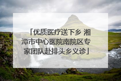 优质医疗送下乡 湘潭市中心医院南院区专家团队赴排头乡义诊