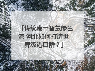 传统港→智慧绿色港 河北如何打造世界级港口群？