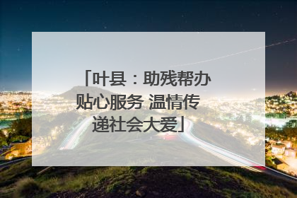 叶县：助残帮办贴心服务 温情传递社会大爱