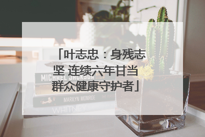 叶志忠：身残志坚 连续六年甘当群众健康守护者