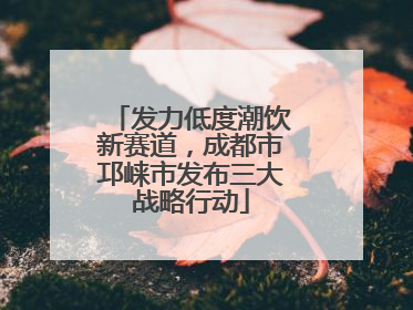 发力低度潮饮新赛道，成都市邛崃市发布三大战略行动