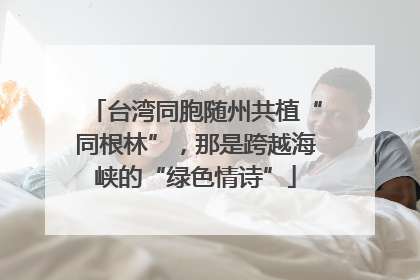 台湾同胞随州共植“同根林”，那是跨越海峡的“绿色情诗”