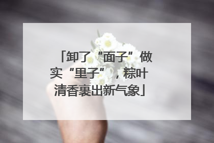 卸了“面子”做实“里子”，粽叶清香裹出新气象
