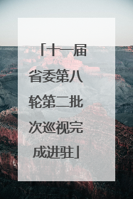 十一届省委第八轮第二批次巡视完成进驻