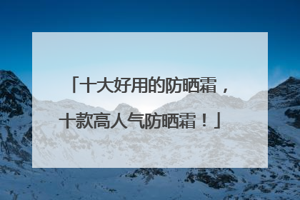 十大好用的防晒霜，十款高人气防晒霜！
