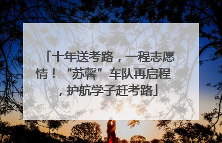 十年送考路，一程志愿情！“苏馨”车队再启程，护航学子赶考路