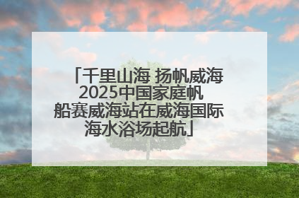 千里山海 扬帆威海 2025中国家庭帆船赛威海站在威海国际海水浴场起航