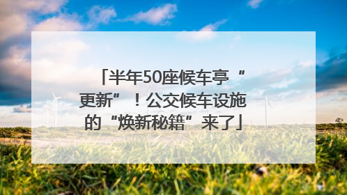 半年50座候车亭“更新”！公交候车设施的“焕新秘籍”来了