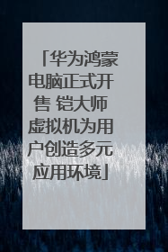 华为鸿蒙电脑正式开售 铠大师虚拟机为用户创造多元应用环境