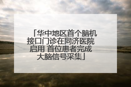 华中地区首个脑机接口门诊在同济医院启用 首位患者完成大脑信号采集