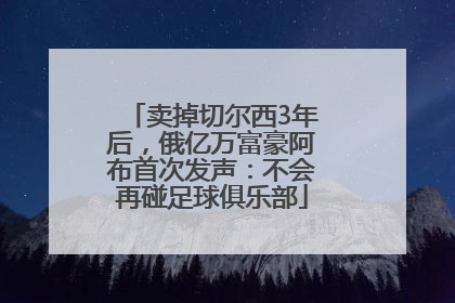 卖掉切尔西3年后，俄亿万富豪阿布首次发声：不会再碰足球俱乐部