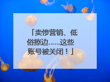 卖惨营销、低俗擦边……这些账号被关闭！