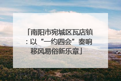 南阳市宛城区瓦店镇：以“一约四会”奏响移风易俗新乐章
