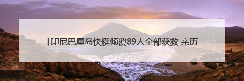 印尼巴厘岛快艇倾覆89人全部获救 亲历者：“像是乘坐了泰坦尼克号”｜封面头条