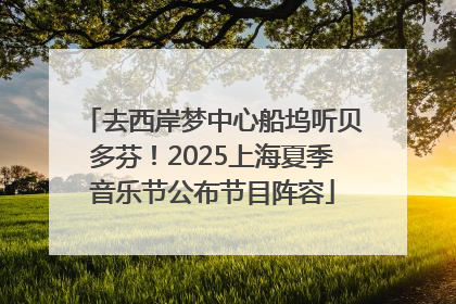 去西岸梦中心船坞听贝多芬！2025上海夏季音乐节公布节目阵容