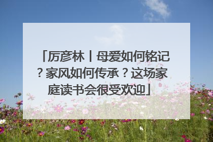 厉彦林丨母爱如何铭记？家风如何传承？这场家庭读书会很受欢迎