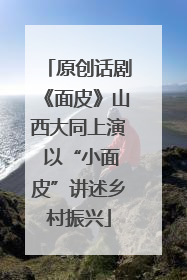 原创话剧《面皮》山西大同上演 以“小面皮”讲述乡村振兴