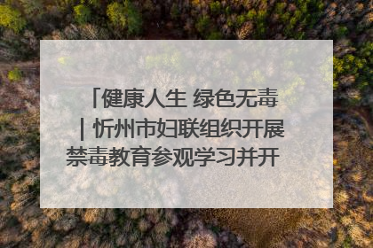 健康人生 绿色无毒｜忻州市妇联组织开展禁毒教育参观学习并开展主题党日活动