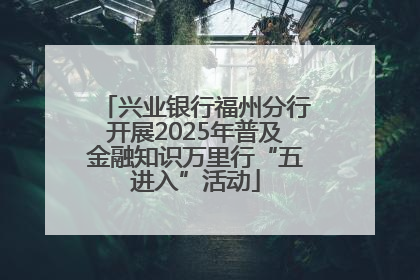 兴业银行福州分行开展2025年普及金融知识万里行“五进入”活动