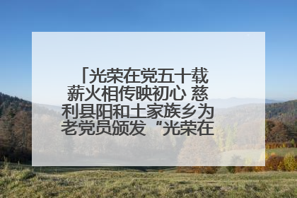 光荣在党五十载 薪火相传映初心 慈利县阳和土家族乡为老党员颁发“光荣在党50年”纪念章