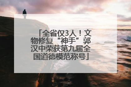 全省仅3人！文物修复“神手”郭汉中荣获第九届全国道德模范称号