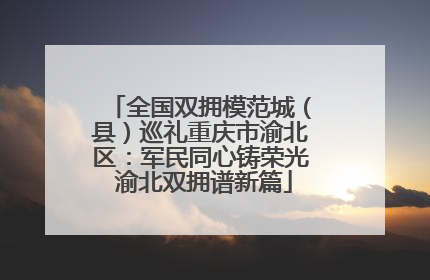 全国双拥模范城（县）巡礼重庆市渝北区：军民同心铸荣光 渝北双拥谱新篇