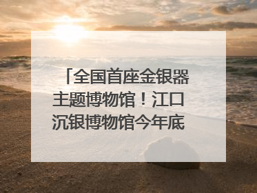 全国首座金银器主题博物馆！江口沉银博物馆今年底投入试运行｜万千气象看四川