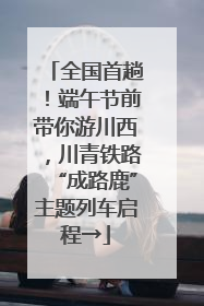 全国首趟！端午节前带你游川西，川青铁路“成路鹿”主题列车启程→
