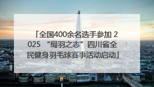 全国400余名选手参加 2025 “蜀羽之志”四川省全民健身羽毛球赛事活动启动