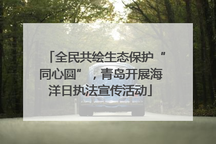 全民共绘生态保护“同心圆”，青岛开展海洋日执法宣传活动