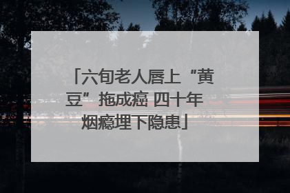 六旬老人唇上“黄豆”拖成癌 四十年烟瘾埋下隐患