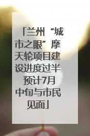 兰州“城市之眼”摩天轮项目建设进度过半 预计7月中旬与市民见面