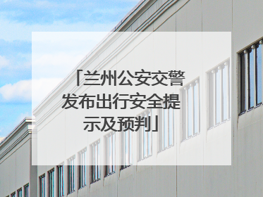 兰州公安交警发布出行安全提示及预判