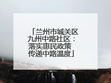 兰州市城关区九州中路社区：落实惠民政策 传递中路温度