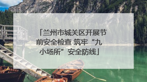 兰州市城关区开展节前安全检查 筑牢“九小场所”安全防线